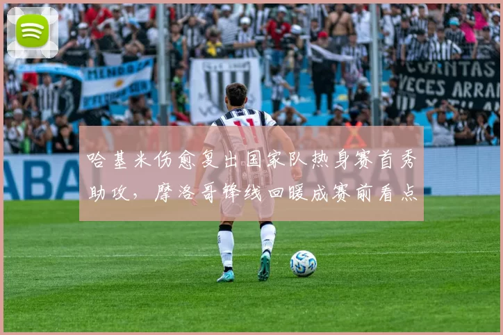 哈基米伤愈复出国家队热身赛首秀助攻,摩洛哥锋线回暖成赛前看点