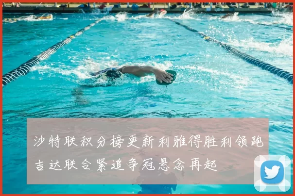 沙特联积分榜更新利雅得胜利领跑吉达联合紧追争冠悬念再起